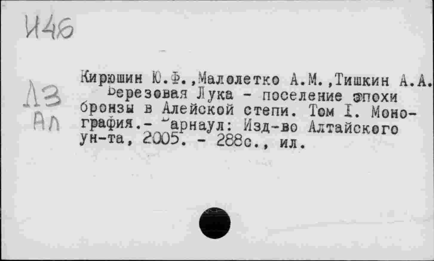﻿Кирюшин ЮЛ.,Малолетке А.М.»Тишкин А.А. березовая Лука - поселение эпохи бронзы в Алейской степи. Том I. Монография.- "арнаул: Изд-во Алтайского ун-та, 2Û05. - 288с.» ил.